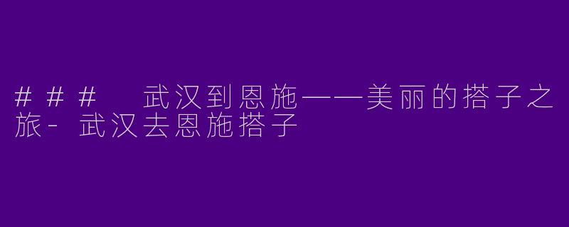 ### 武汉到恩施——美丽的搭子之旅