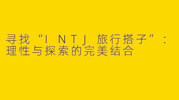 寻找“INTJ旅行搭子”：理性与探索的完美结合