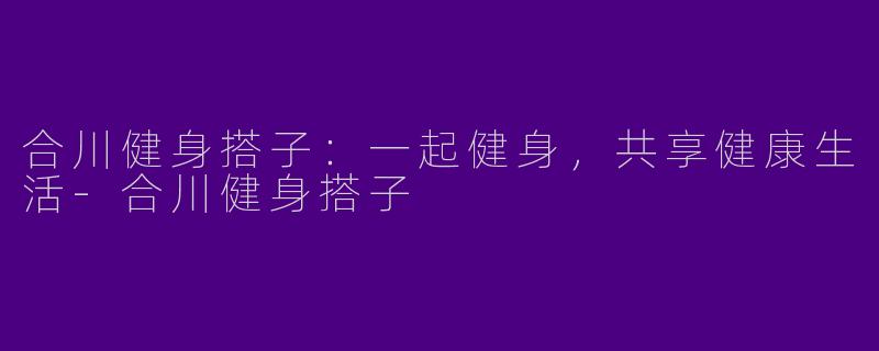 合川健身搭子：一起健身，共享健康生活-合川健身搭子