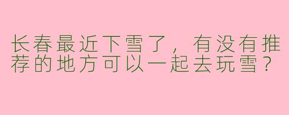 长春最近下雪了,有没有推荐的地方可以一起去玩雪?