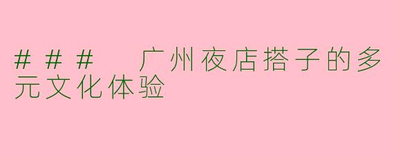 ### 广州夜店搭子的多元文化体验