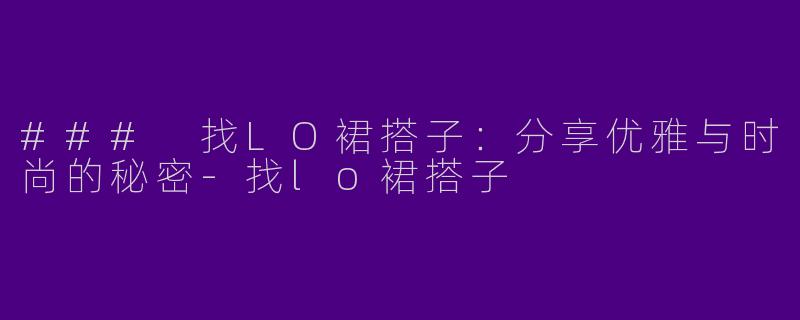 ### 找LO裙搭子：分享优雅与时尚的秘密-找lo裙搭子