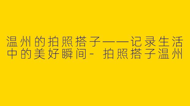 温州的拍照搭子——记录生活中的美好瞬间-拍照搭子温州