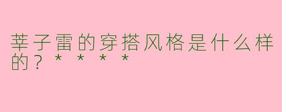 莘子雷的穿搭风格是什么样的?****