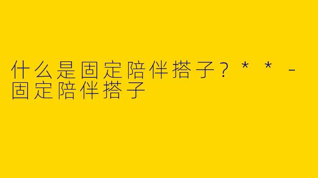 什么是固定陪伴搭子？**