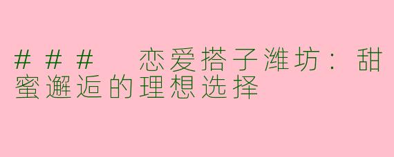 ### 恋爱搭子潍坊：甜蜜邂逅的理想选择