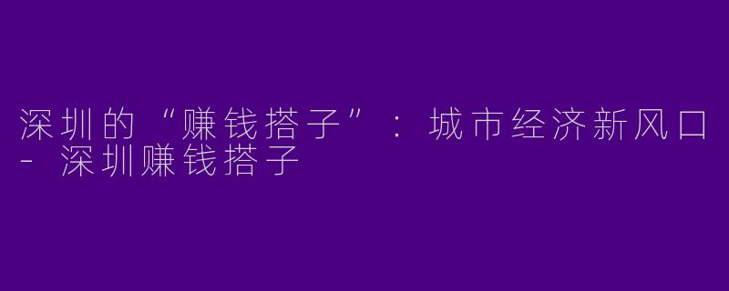 深圳的“赚钱搭子”：城市经济新风口-深圳赚钱搭子