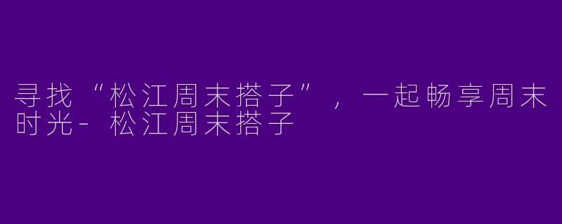 寻找“松江周末搭子”，一起畅享周末时光