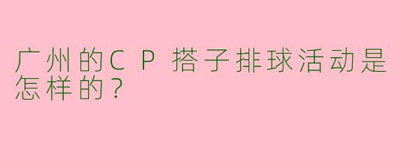 广州的CP搭子排球活动是怎样的？