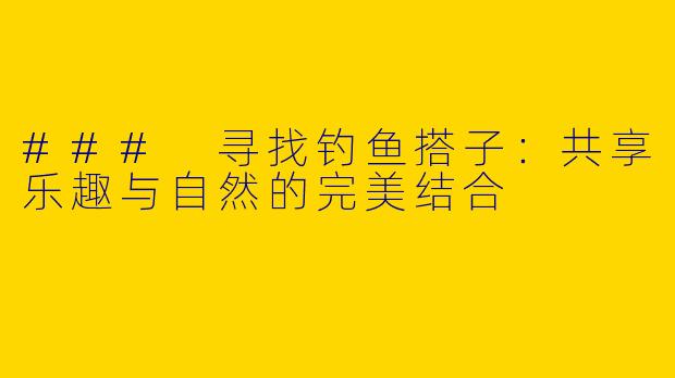 ### 寻找钓鱼搭子：共享乐趣与自然的完美结合