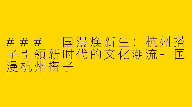 ### 国漫焕新生：杭州搭子引领新时代的文化潮流