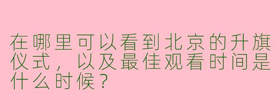 在哪里可以看到北京的升旗仪式,以及最佳观看时间是什么时候?