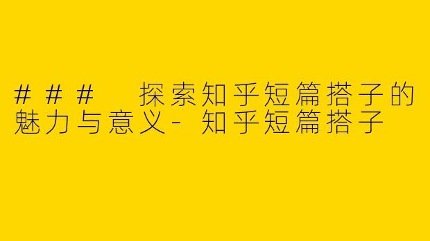 ### 探索知乎短篇搭子的魅力与意义-知乎短篇搭子