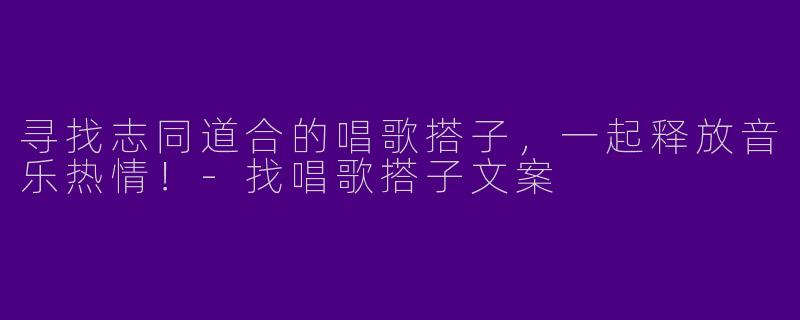 寻找志同道合的唱歌搭子，一起释放音乐热情！-找唱歌搭子文案