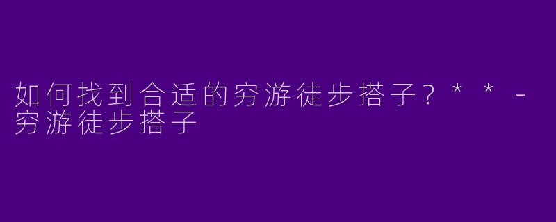 如何找到合适的穷游徒步搭子？**