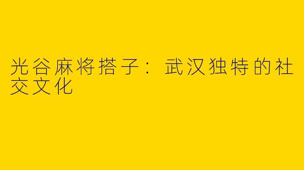 光谷麻将搭子:武汉独特的社交文化