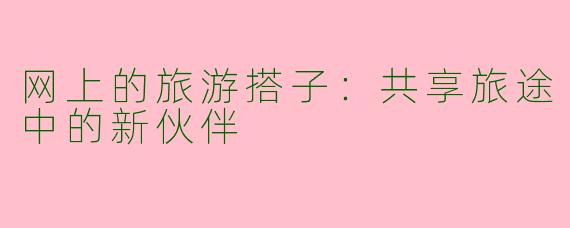 网上的旅游搭子:共享旅途中的新伙伴