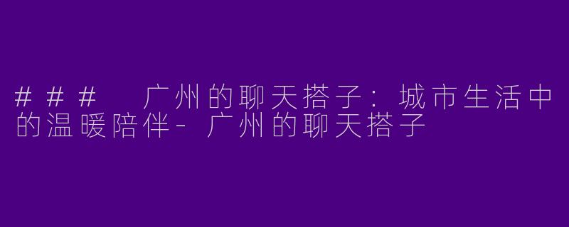 ### 广州的聊天搭子：城市生活中的温暖陪伴-广州的聊天搭子