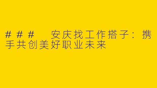 ### 安庆找工作搭子:携手共创美好职业未来