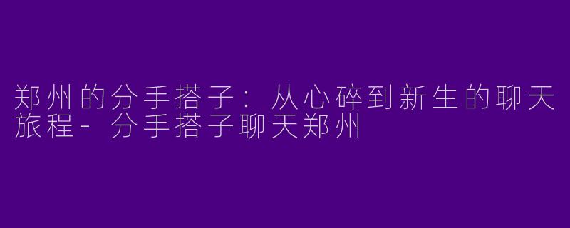 郑州的分手搭子：从心碎到新生的聊天旅程-分手搭子聊天郑州