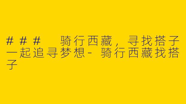 ### 骑行西藏，寻找搭子一起追寻梦想-骑行西藏找搭子