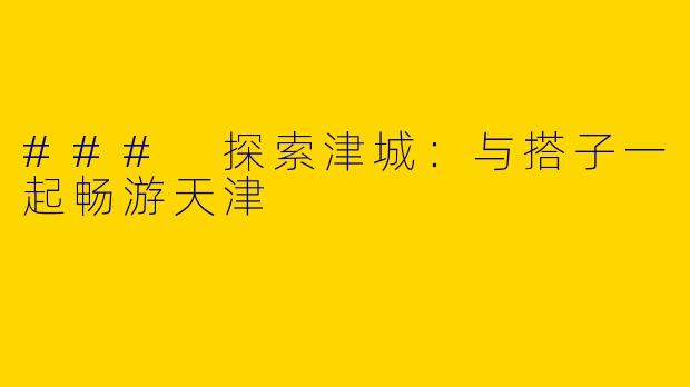### 探索津城：与搭子一起畅游天津