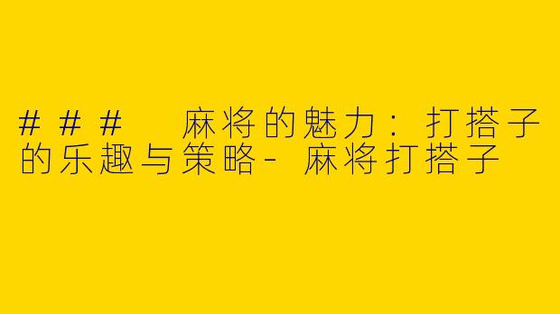 ### 麻将的魅力：打搭子的乐趣与策略-麻将打搭子