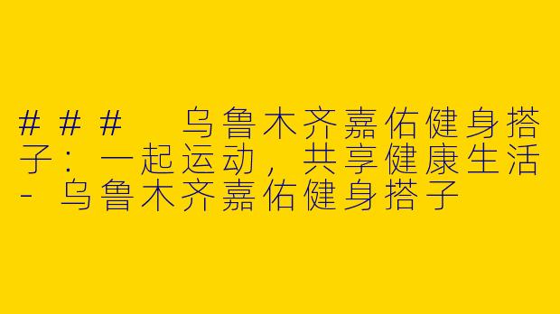 ### 乌鲁木齐嘉佑健身搭子：一起运动，共享健康生活-乌鲁木齐嘉佑健身搭子