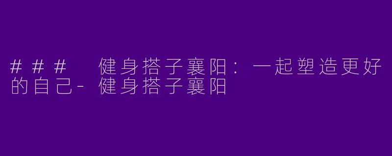 ### 健身搭子襄阳：一起塑造更好的自己-健身搭子襄阳
