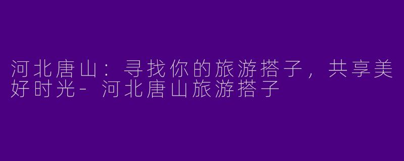 河北唐山：寻找你的旅游搭子，共享美好时光-河北唐山旅游搭子