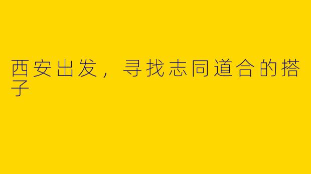 西安出发，寻找志同道合的搭子