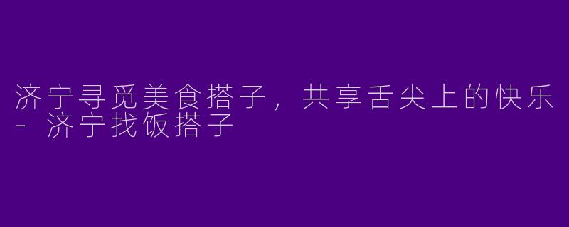 济宁寻觅美食搭子,共享舌尖上的快乐
