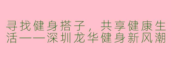 寻找健身搭子，共享健康生活——深圳龙华健身新风潮
