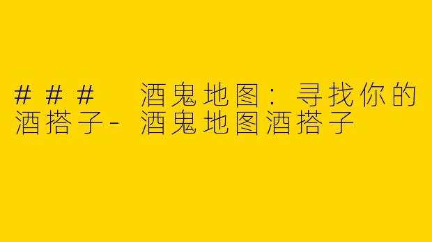 ### 酒鬼地图：寻找你的酒搭子-酒鬼地图酒搭子