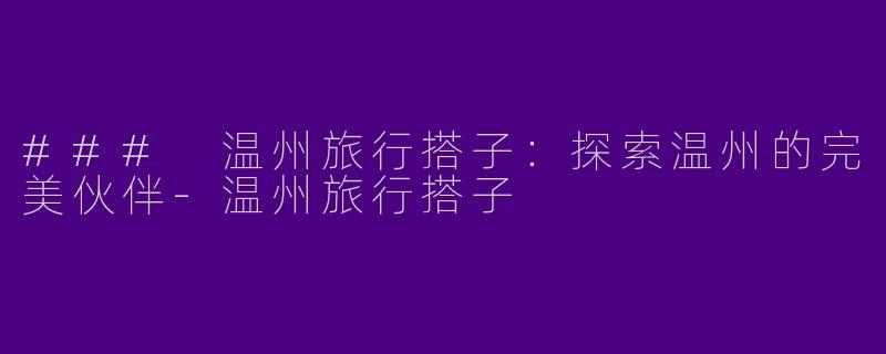 ### 温州旅行搭子：探索温州的完美伙伴