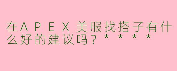 在APEX美服找搭子有什么好的建议吗？****