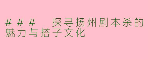 ### 探寻扬州剧本杀的魅力与搭子文化
