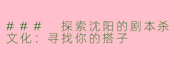 ### 探索沈阳的剧本杀文化：寻找你的搭子