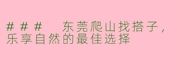 ### 东莞爬山找搭子，乐享自然的最佳选择