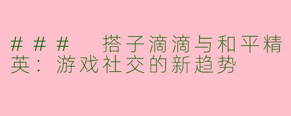 ### 搭子滴滴与和平精英：游戏社交的新趋势