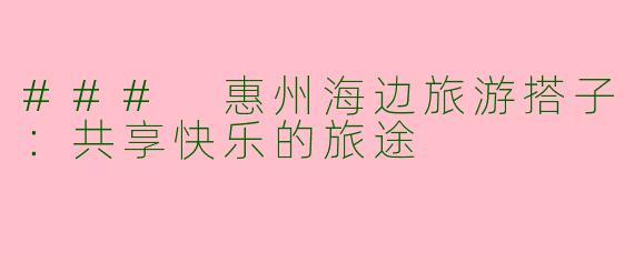 ### 惠州海边旅游搭子：共享快乐的旅途
