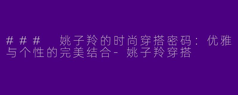 ### 姚子羚的时尚穿搭密码：优雅与个性的完美结合-姚子羚穿搭