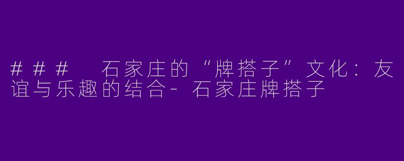 ### 石家庄的“牌搭子”文化：友谊与乐趣的结合-石家庄牌搭子