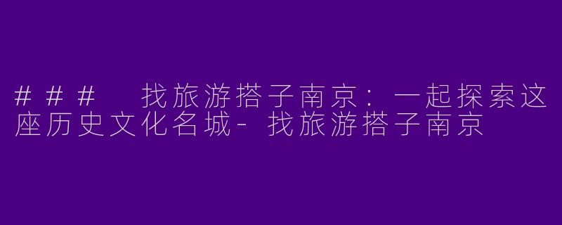 ### 找旅游搭子南京：一起探索这座历史文化名城-找旅游搭子南京