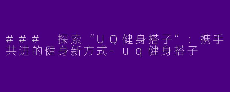 ### 探索“UQ健身搭子”：携手共进的健身新方式-uq健身搭子