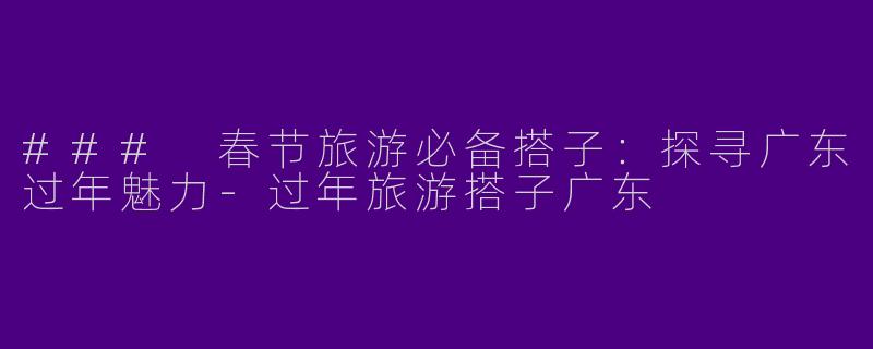 ### 春节旅游必备搭子：探寻广东过年魅力-过年旅游搭子广东