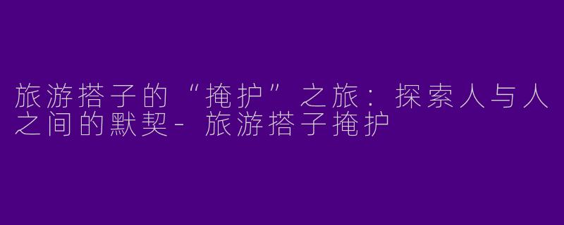 旅游搭子的“掩护”之旅：探索人与人之间的默契-旅游搭子掩护