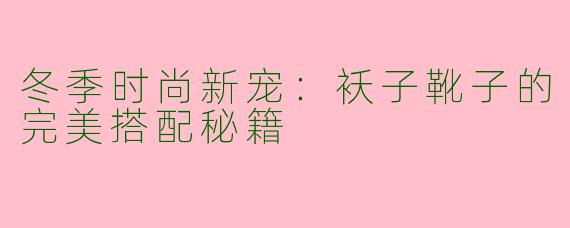 冬季时尚新宠：袄子靴子的完美搭配秘籍