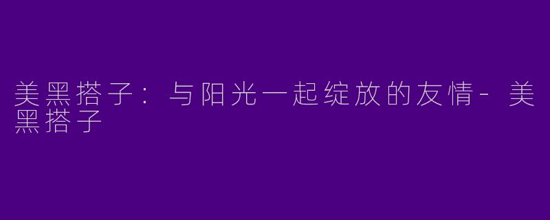 美黑搭子：与阳光一起绽放的友情-美黑搭子