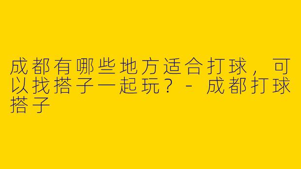 成都有哪些地方适合打球,可以找搭子一起玩?